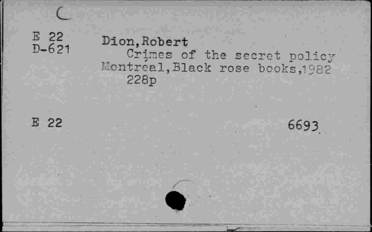 ﻿E 22 D-621	Dion,Robert Crimes of the secret policy Montreal,Black rose books,1982 228p
E 22	6693